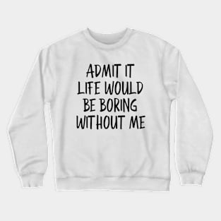 Admit It Life Would Be Boring Without Me - Funny Sayings Crewneck Sweatshirt